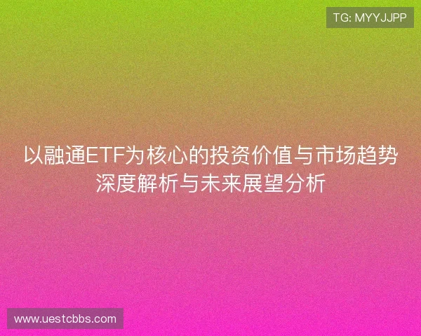 以融通ETF为核心的投资价值与市场趋势深度解析与未来展望分析